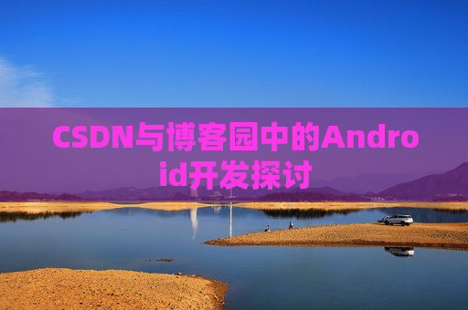 CSDN与博客园中的Android开发探讨