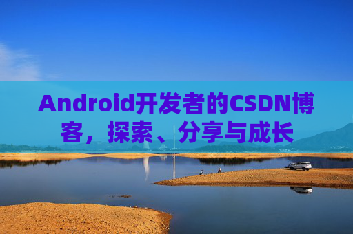 Android开发者的CSDN博客，探索、分享与成长